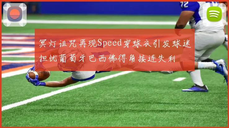 冥灯诅咒再现Speed穿球衣引发球迷担忧葡萄牙巴西佛得角接连失利