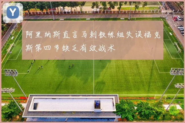 阿里纳斯直言马刺教练组失误福克斯第四节缺乏有效战术