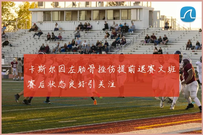 卡斯尔因左肋骨挫伤提前退赛文班赛后状态良好引关注