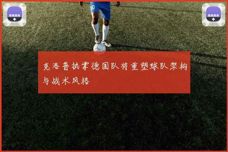 克洛普执掌德国队将重塑球队架构与战术风格