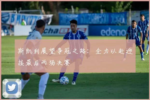 斯凯利展望争冠之路：全力以赴迎接最后两场决赛