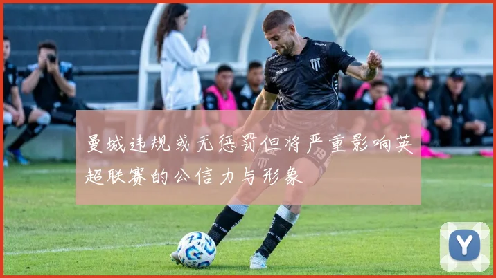曼城违规或无惩罚但将严重影响英超联赛的公信力与形象