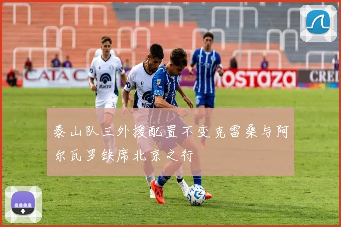 泰山队三外援配置不变克雷桑与阿尔瓦罗缺席北京之行