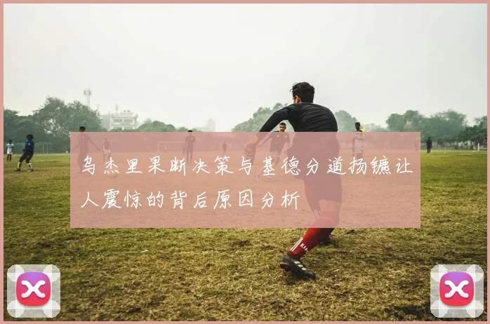乌杰里果断决策与基德分道扬镳让人震惊的背后原因分析