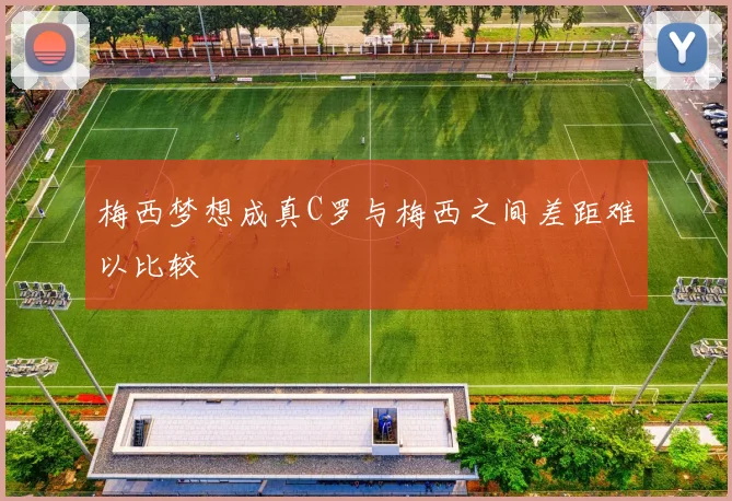 梅西梦想成真C罗与梅西之间差距难以比较