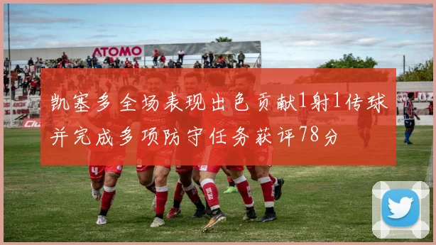 凯塞多全场表现出色贡献1射1传球并完成多项防守任务获评78分