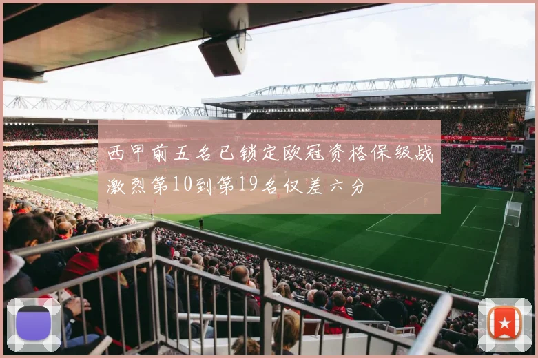西甲前五名已锁定欧冠资格保级战激烈第10到第19名仅差六分