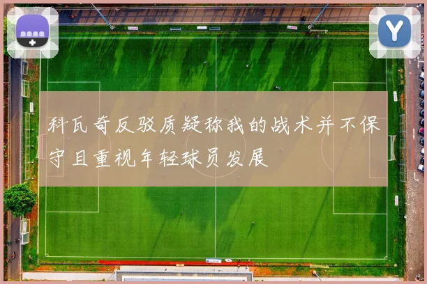 科瓦奇反驳质疑称我的战术并不保守且重视年轻球员发展