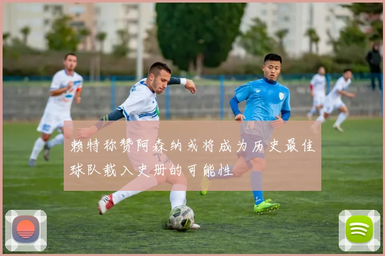赖特称赞阿森纳或将成为历史最佳球队载入史册的可能性