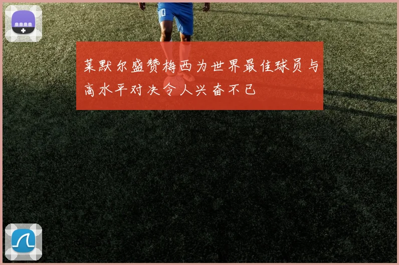 莱默尔盛赞梅西为世界最佳球员与高水平对决令人兴奋不已