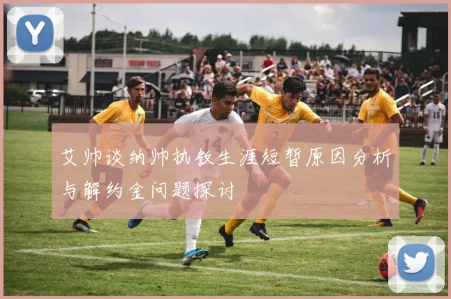 艾帅谈纳帅执教生涯短暂原因分析与解约金问题探讨