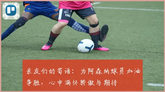 亲友们的寄语：为阿森纳球员加油争胜，心中满怀骄傲与期待