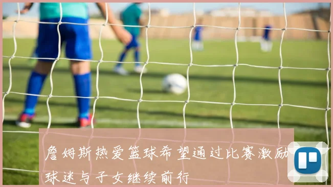 詹姆斯热爱篮球希望通过比赛激励球迷与子女继续前行