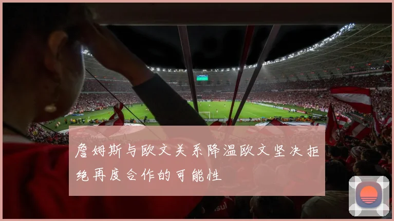 詹姆斯与欧文关系降温欧文坚决拒绝再度合作的可能性