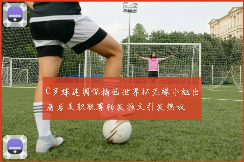 C罗球迷调侃梅西世界杯无缘小组出局后美职联赛转发推文引发热议