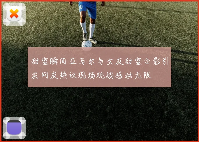 甜蜜瞬间亚马尔与女友甜蜜合影引发网友热议现场观战感动无限