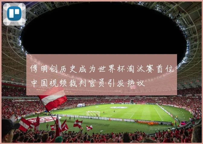 傅明创历史成为世界杯淘汰赛首位中国视频裁判官员引发热议