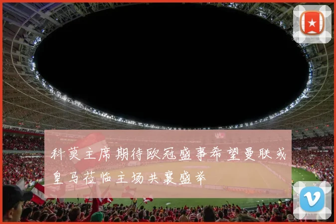 科莫主席期待欧冠盛事希望曼联或皇马莅临主场共襄盛举