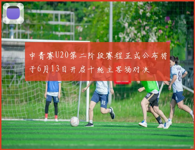 中青赛U20第二阶段赛程正式公布将于6月13日开启十轮主客场对决