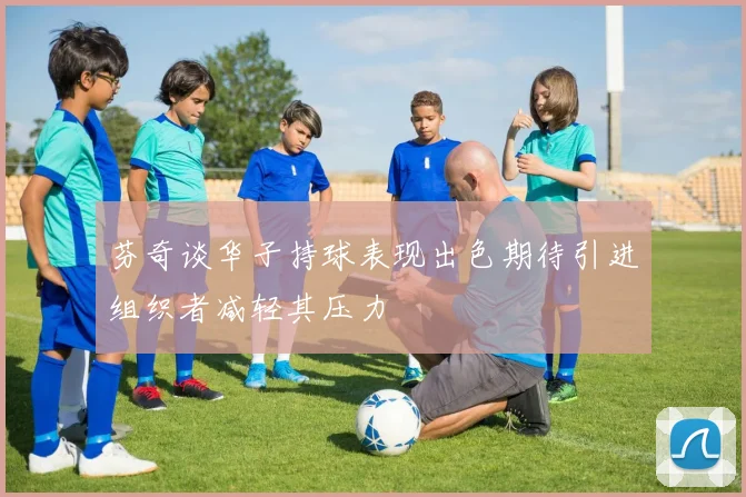 芬奇谈华子持球表现出色期待引进组织者减轻其压力