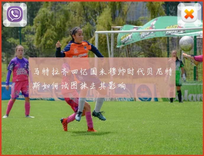 马特拉齐回忆国米穆帅时代贝尼特斯如何试图抹去其影响