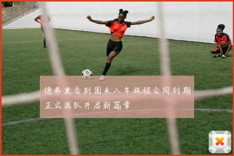 德弗里告别国米八年旅程合同到期正式离队开启新篇章