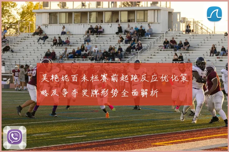 吴艳妮百米栏赛前起跑反应优化策略及争夺奖牌形势全面解析