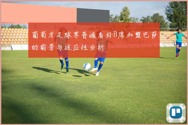 葡萄牙足球界普遍看好B席加盟巴萨的前景与适应性分析
