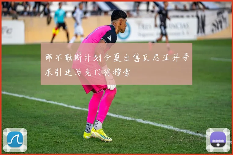那不勒斯计划今夏出售瓦尼亚并寻求引进马竞门将穆索