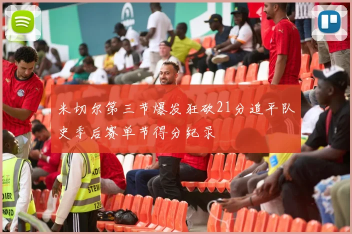 米切尔第三节爆发狂砍21分追平队史季后赛单节得分纪录